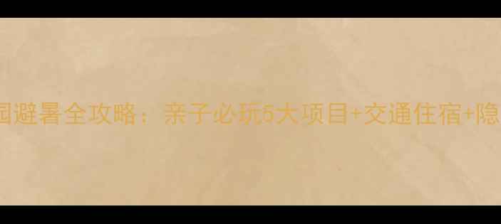 图片 南通水上乐园避暑全攻略：亲子必玩5大项目+交通住宿+隐藏优惠指南1