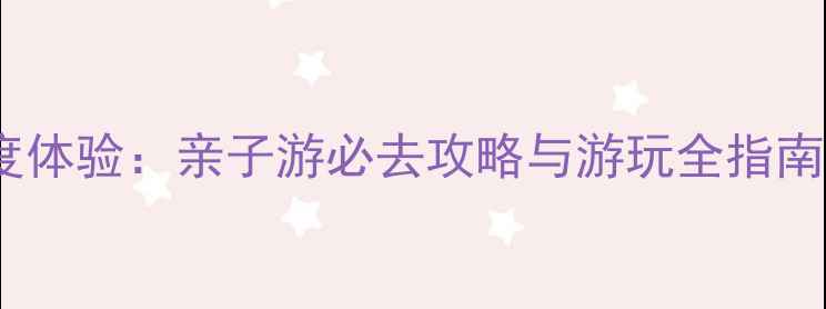 图片 南通洛卡王国深度体验：亲子游必去攻略与游玩全指南（附隐藏项目）2