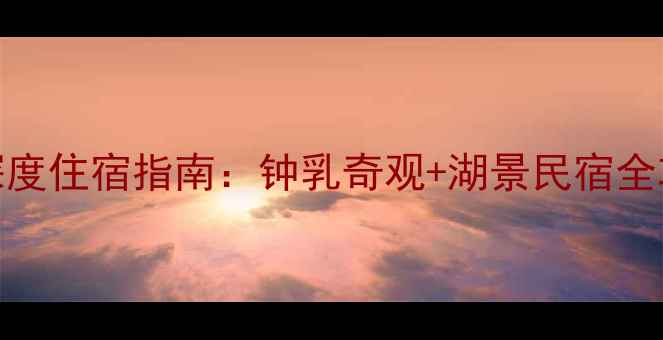 图片 南部升钟湖风景区深度住宿指南：钟乳奇观+湖景民宿全攻略（附避暑玩法）
