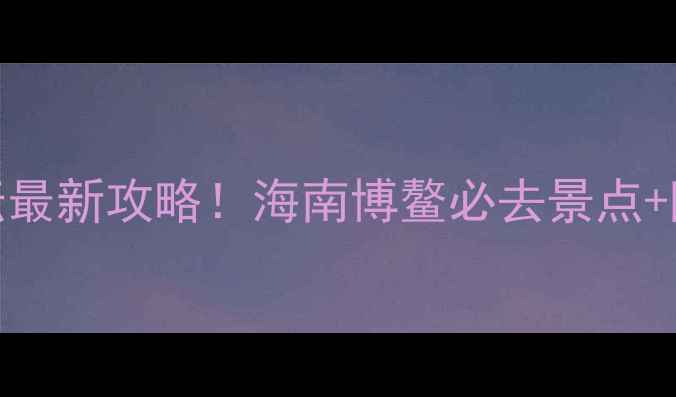 图片 博鳌国际旅游论坛最新攻略！海南博鳌必去景点+隐藏玩法全公开🌴