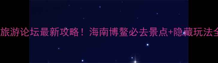 图片 博鳌国际旅游论坛最新攻略！海南博鳌必去景点+隐藏玩法全公开🌴2