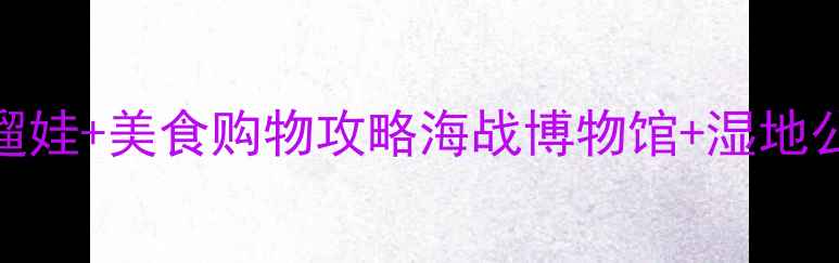 图片 厚街万达必打卡！周末遛娃+美食购物攻略海战博物馆+湿地公园+网红天台全解密！1