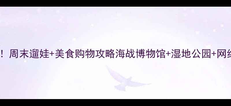 图片 厚街万达必打卡！周末遛娃+美食购物攻略海战博物馆+湿地公园+网红天台全解密！2