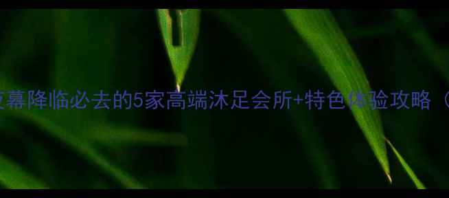 图片 厚街夜生活新宠！夜幕降临必去的5家高端沐足会所+特色体验攻略（附地址+预约方式）