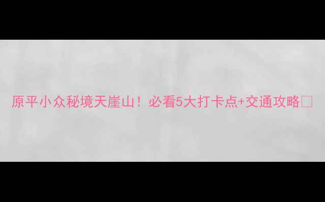 图片 原平小众秘境天崖山！必看5大打卡点+交通攻略🌄