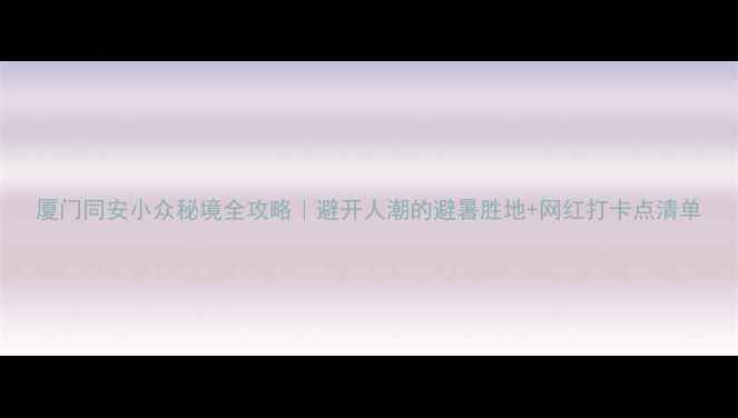 图片 厦门同安小众秘境全攻略｜避开人潮的避暑胜地+网红打卡点清单