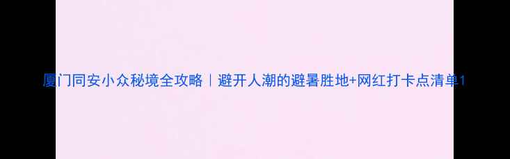 图片 厦门同安小众秘境全攻略｜避开人潮的避暑胜地+网红打卡点清单1