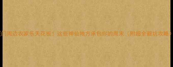 图片 厦门周边农家乐天花板！这些神仙地方承包你的周末（附超全避坑攻略）1