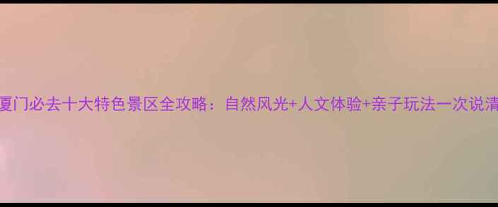 图片 厦门必去十大特色景区全攻略：自然风光+人文体验+亲子玩法一次说清