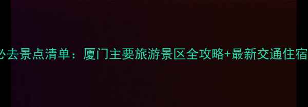 图片 厦门必去景点清单：厦门主要旅游景区全攻略+最新交通住宿指南2
