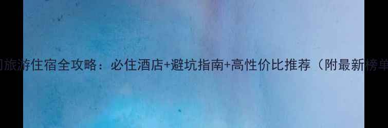 图片 厦门旅游住宿全攻略：必住酒店+避坑指南+高性价比推荐（附最新榜单）2