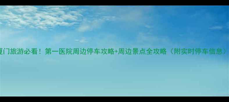 图片 厦门旅游必看！第一医院周边停车攻略+周边景点全攻略（附实时停车信息）1