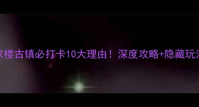 图片 召家楼古镇必打卡10大理由！深度攻略+隐藏玩法全