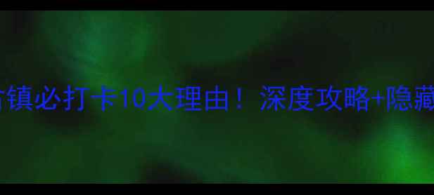 图片 召家楼古镇必打卡10大理由！深度攻略+隐藏玩法全1