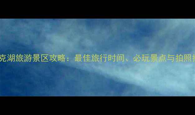 图片 可鲁克湖旅游景区攻略：最佳旅行时间、必玩景点与拍照指南1