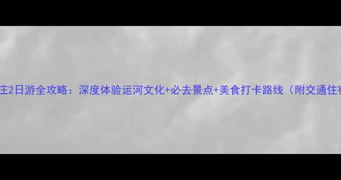 图片 台儿庄2日游全攻略：深度体验运河文化+必去景点+美食打卡路线（附交通住宿）2