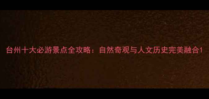图片 台州十大必游景点全攻略：自然奇观与人文历史完美融合1