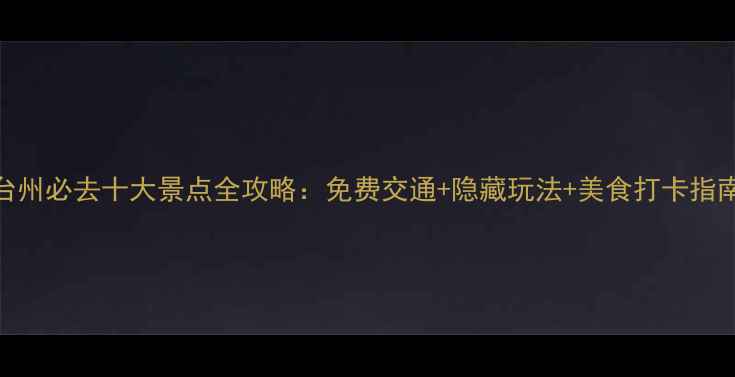 图片 台州必去十大景点全攻略：免费交通+隐藏玩法+美食打卡指南