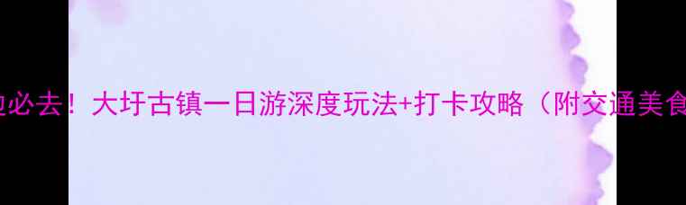 图片 合肥周边必去！大圩古镇一日游深度玩法+打卡攻略（附交通美食路线）2