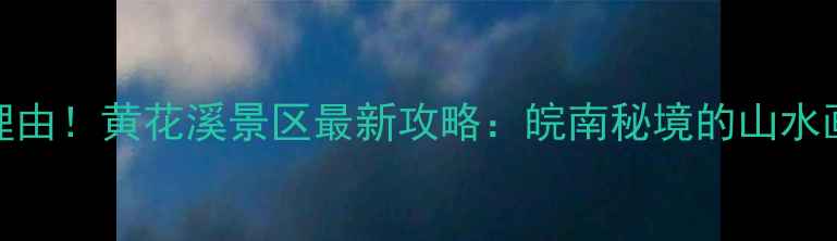 图片 合肥周边游必去理由！黄花溪景区最新攻略：皖南秘境的山水画卷与人文奇观全