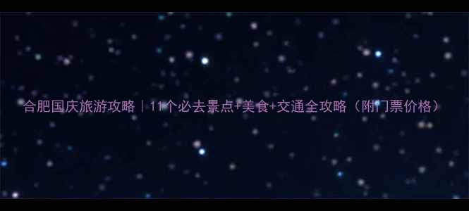 图片 合肥国庆旅游攻略｜11个必去景点+美食+交通全攻略（附门票价格）