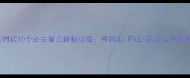 图片 吉安周边10个必去景点最新攻略：井冈山+庐山+武功山深度游全2