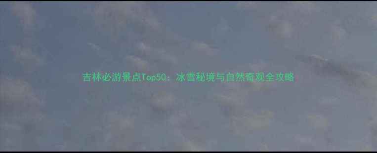 图片 吉林必游景点Top50：冰雪秘境与自然奇观全攻略
