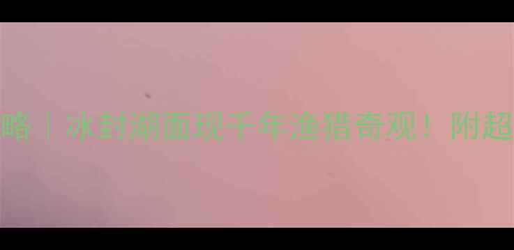 图片 吉林查干湖冬捕全攻略｜冰封湖面现千年渔猎奇观！附超详细玩法+避坑指南1