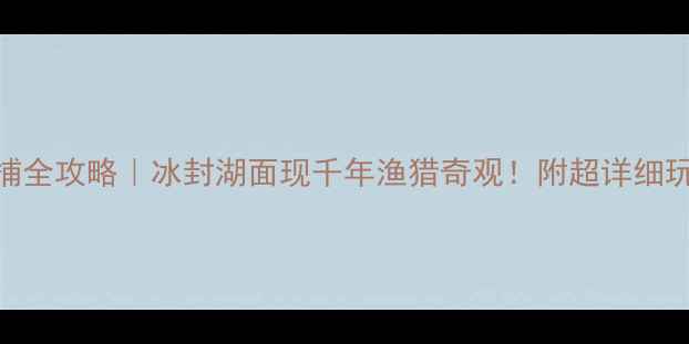 图片 吉林查干湖冬捕全攻略｜冰封湖面现千年渔猎奇观！附超详细玩法+避坑指南2