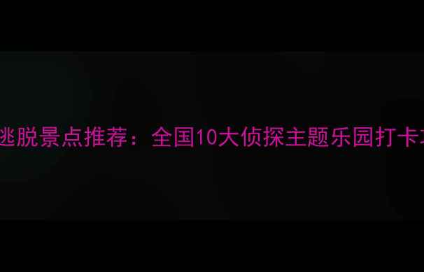 图片 名侦探柯南同款密室逃脱景点推荐：全国10大侦探主题乐园打卡攻略（附完整攻略）2