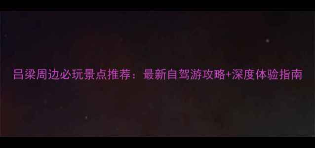 图片 吕梁周边必玩景点推荐：最新自驾游攻略+深度体验指南