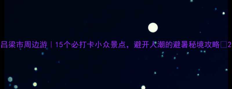 图片 吕梁市周边游｜15个必打卡小众景点，避开人潮的避暑秘境攻略✨2
