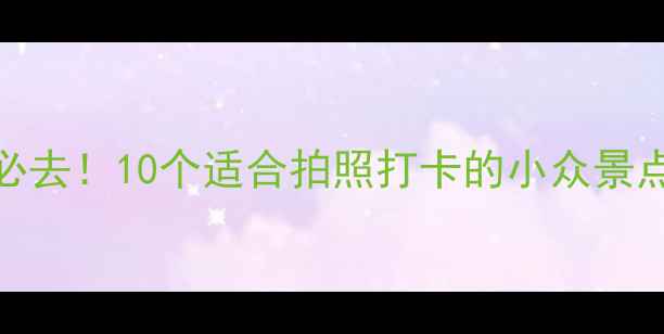 图片 周末周边游必去！10个适合拍照打卡的小众景点+亲子攻略1