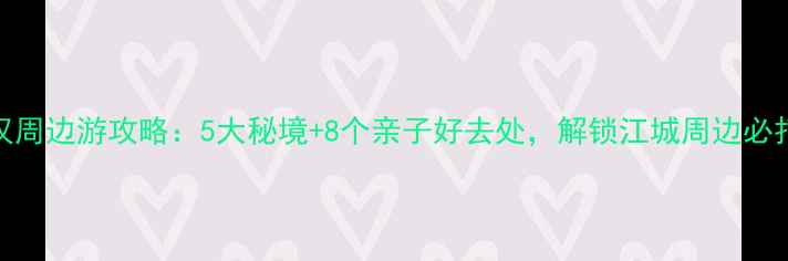 图片 周末武汉周边游攻略：5大秘境+8个亲子好去处，解锁江城周边必打卡路线