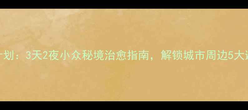 图片 周末逃离计划：3天2夜小众秘境治愈指南，解锁城市周边5大避世目的地