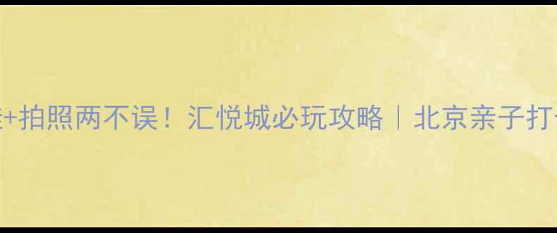 图片 周末遛娃+拍照两不误！汇悦城必玩攻略｜北京亲子打卡地TOP1