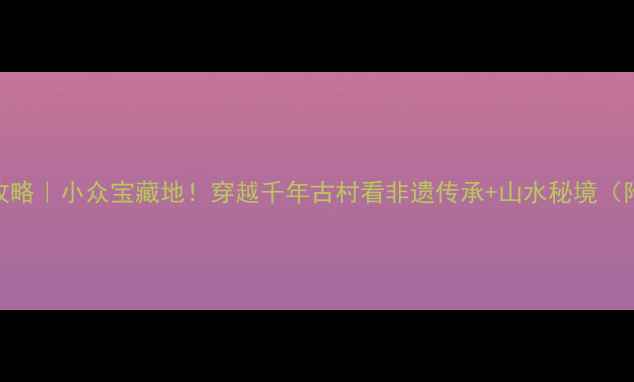 图片 周洛古文化风景区攻略｜小众宝藏地！穿越千年古村看非遗传承+山水秘境（附交通美食拍照点）