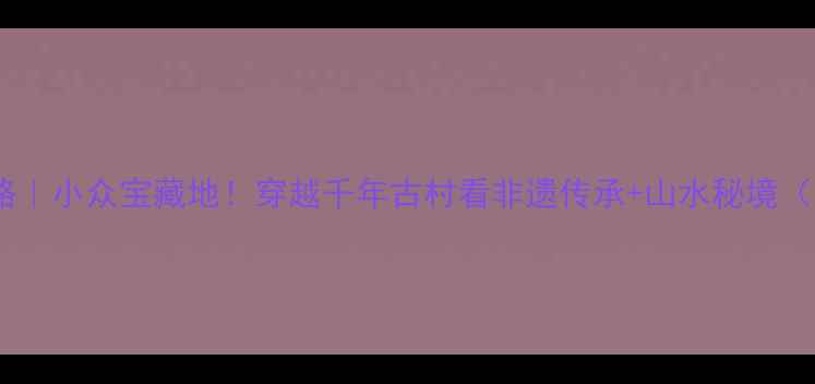 图片 周洛古文化风景区攻略｜小众宝藏地！穿越千年古村看非遗传承+山水秘境（附交通美食拍照点）1