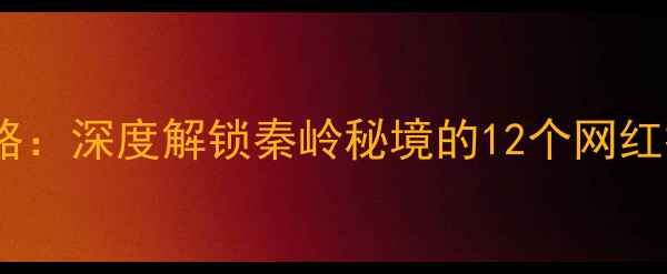 图片 周至必去景点全攻略：深度解锁秦岭秘境的12个网红打卡地及旅行贴士1