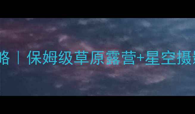 图片 呼伦贝尔必去景点全攻略｜保姆级草原露营+星空摄影指南（附交通住宿）1