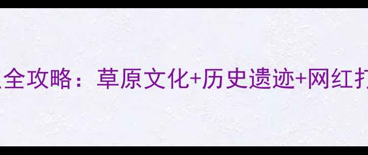 图片 呼和浩特必去景点全攻略：草原文化+历史遗迹+网红打卡地深度游指南1