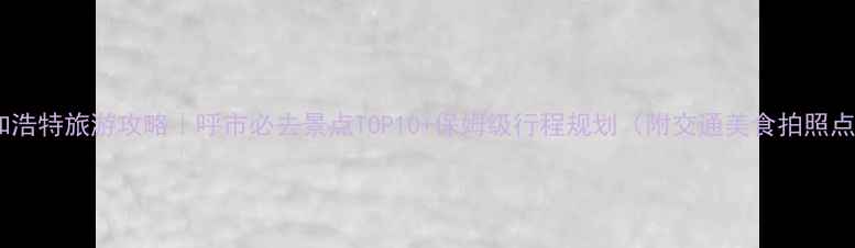 图片 呼和浩特旅游攻略｜呼市必去景点TOP10+保姆级行程规划（附交通美食拍照点）1