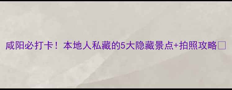 图片 咸阳必打卡！本地人私藏的5大隐藏景点+拍照攻略📸