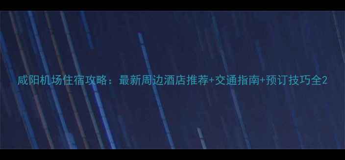 图片 咸阳机场住宿攻略：最新周边酒店推荐+交通指南+预订技巧全2