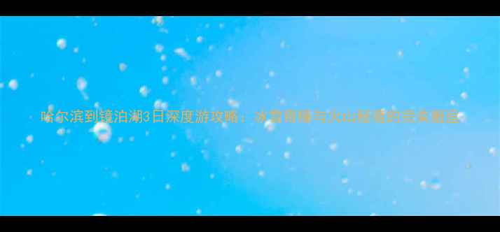 图片 哈尔滨到镜泊湖3日深度游攻略：冰雪奇缘与火山秘境的完美邂逅