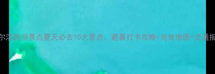 图片 哈尔滨旅游景点夏天必去10大景点，避暑打卡攻略+美食地图+交通指南