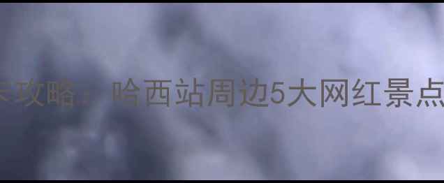 图片 哈尔滨西站必打卡攻略：哈西站周边5大网红景点+地道美食全指南