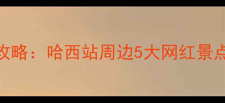 图片 哈尔滨西站必打卡攻略：哈西站周边5大网红景点+地道美食全指南1