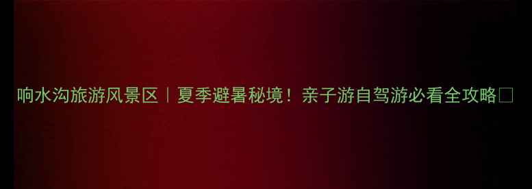 图片 响水沟旅游风景区｜夏季避暑秘境！亲子游自驾游必看全攻略🌿