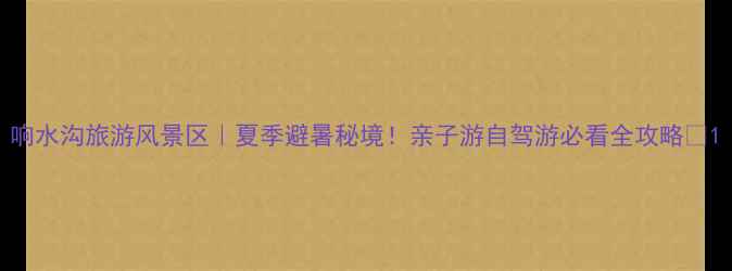 图片 响水沟旅游风景区｜夏季避暑秘境！亲子游自驾游必看全攻略🌿1